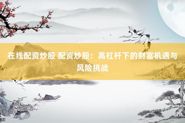 在线配资炒股 配资炒股：高杠杆下的财富机遇与风险挑战