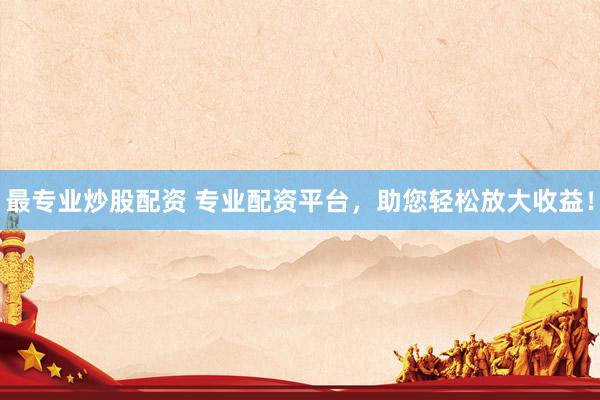 最专业炒股配资 专业配资平台，助您轻松放大收益！