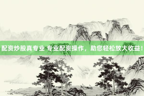 配资炒股真专业 专业配资操作，助您轻松放大收益！