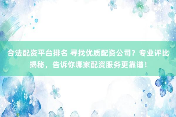 合法配资平台排名 寻找优质配资公司？专业评比揭秘，告诉你哪家配资服务更靠谱！