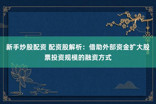 新手炒股配资 配资股解析：借助外部资金扩大股票投资规模的融资方式