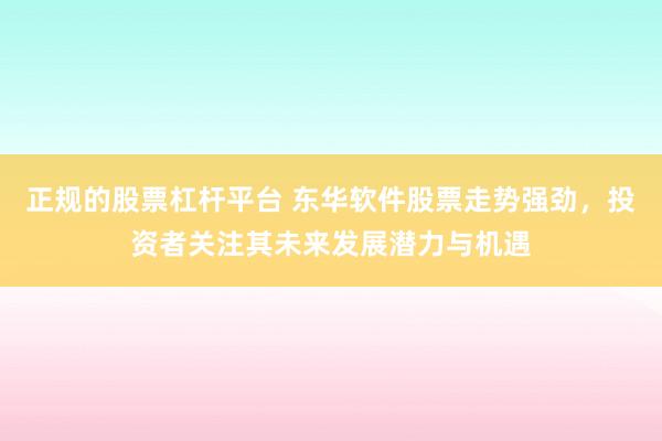 正规的股票杠杆平台 东华软件股票走势强劲，投资者关注其未来发展潜力与机遇