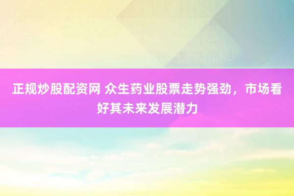 正规炒股配资网 众生药业股票走势强劲，市场看好其未来发展潜力