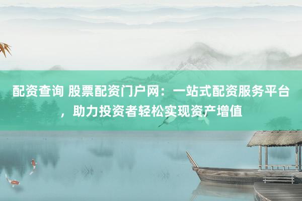配资查询 股票配资门户网：一站式配资服务平台，助力投资者轻松实现资产增值