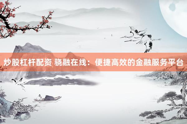 炒股杠杆配资 骁融在线：便捷高效的金融服务平台