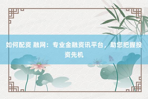 如何配资 融网：专业金融资讯平台，助您把握投资先机