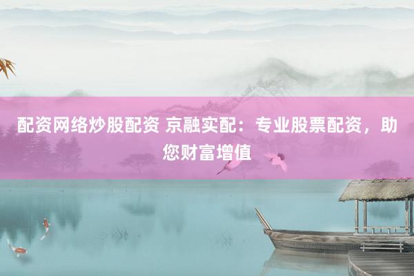 配资网络炒股配资 京融实配：专业股票配资，助您财富增值