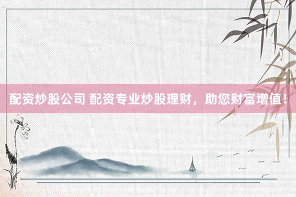 配资炒股公司 配资专业炒股理财，助您财富增值！