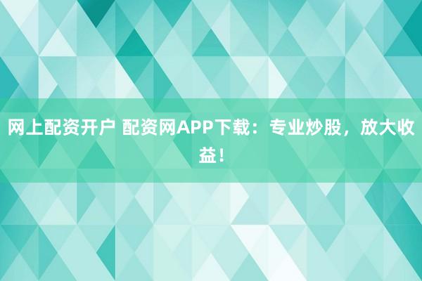 网上配资开户 配资网APP下载：专业炒股，放大收益！