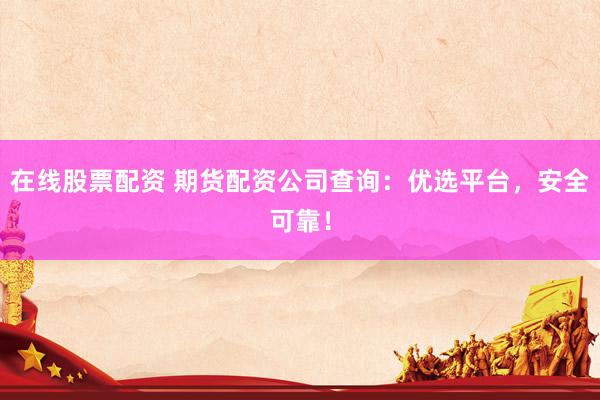 在线股票配资 期货配资公司查询：优选平台，安全可靠！