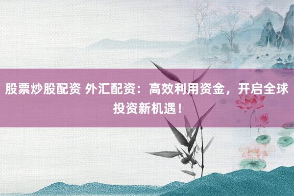 股票炒股配资 外汇配资：高效利用资金，开启全球投资新机遇！
