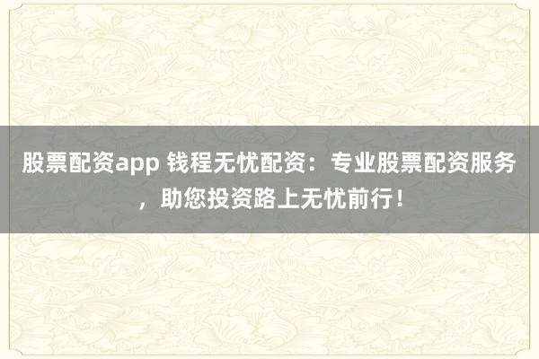 股票配资app 钱程无忧配资：专业股票配资服务，助您投资路上无忧前行！
