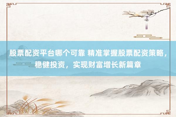 股票配资平台哪个可靠 精准掌握股票配资策略，稳健投资，实现财富增长新篇章