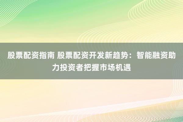 股票配资指南 股票配资开发新趋势：智能融资助力投资者把握市场机遇