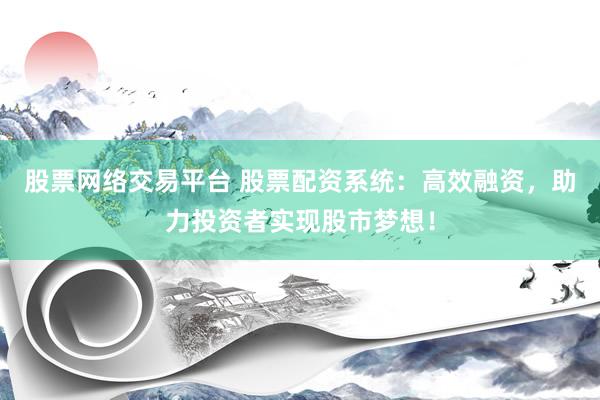 股票网络交易平台 股票配资系统：高效融资，助力投资者实现股市梦想！