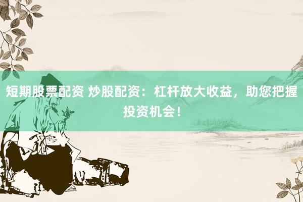 短期股票配资 炒股配资：杠杆放大收益，助您把握投资机会！