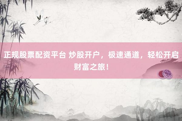 正规股票配资平台 炒股开户，极速通道，轻松开启财富之旅！