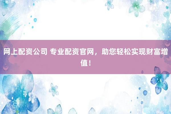 网上配资公司 专业配资官网，助您轻松实现财富增值！