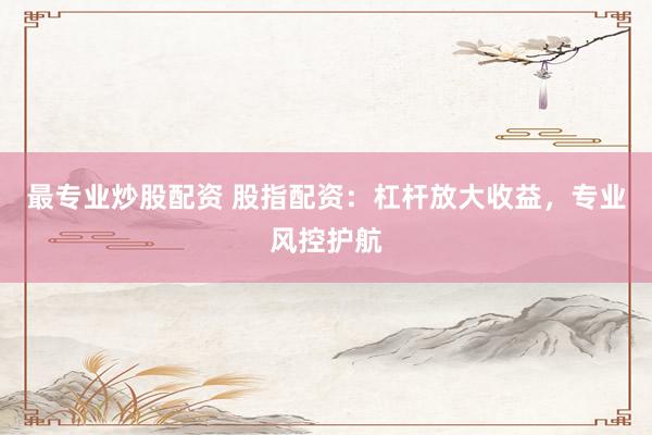 最专业炒股配资 股指配资：杠杆放大收益，专业风控护航
