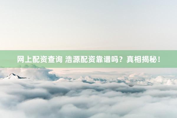 网上配资查询 浩源配资靠谱吗？真相揭秘！