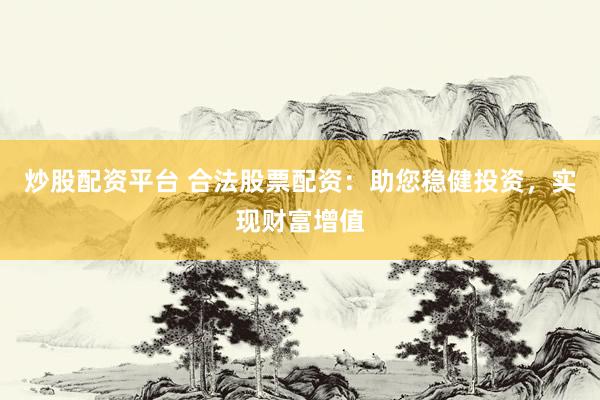 炒股配资平台 合法股票配资：助您稳健投资，实现财富增值