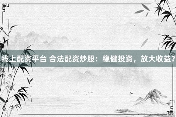 线上配资平台 合法配资炒股：稳健投资，放大收益？