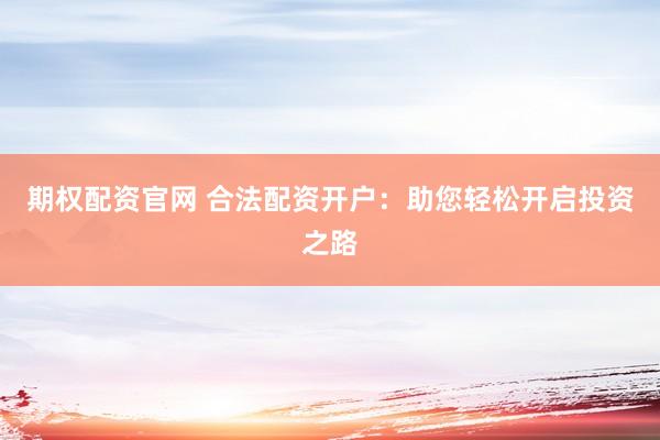 期权配资官网 合法配资开户：助您轻松开启投资之路