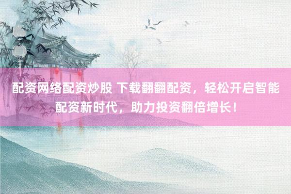 配资网络配资炒股 下载翻翻配资，轻松开启智能配资新时代，助力投资翻倍增长！