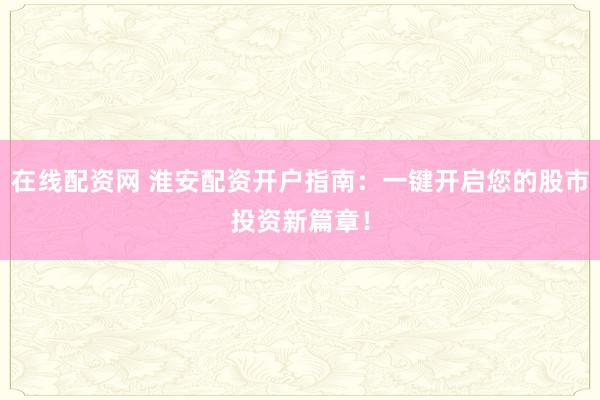 在线配资网 淮安配资开户指南：一键开启您的股市投资新篇章！