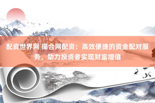 配资世界网 撮合网配资：高效便捷的资金配对服务，助力投资者实现财富增值