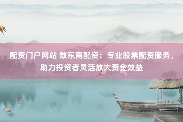 配资门户网站 数东南配资：专业股票配资服务，助力投资者灵活放大资金效益