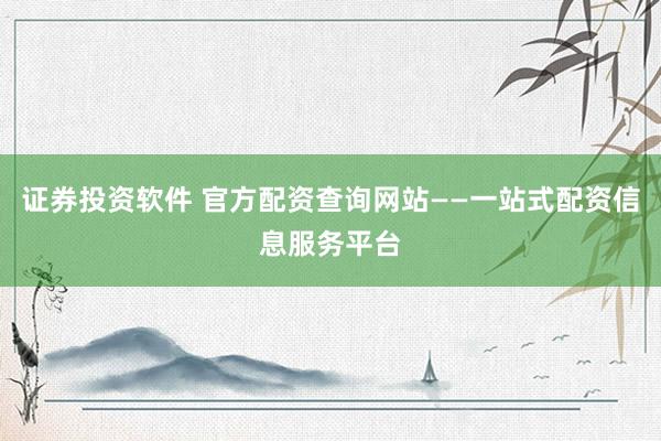 证券投资软件 官方配资查询网站——一站式配资信息服务平台