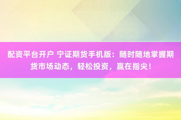 配资平台开户 宁证期货手机版：随时随地掌握期货市场动态，轻松投资，赢在指尖！