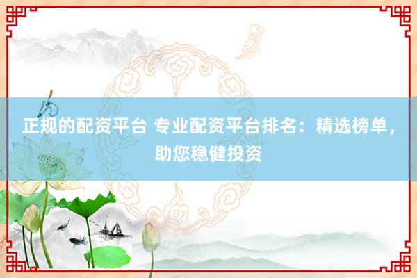 正规的配资平台 专业配资平台排名：精选榜单，助您稳健投资
