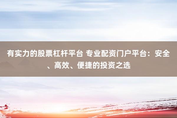 有实力的股票杠杆平台 专业配资门户平台：安全、高效、便捷的投资之选