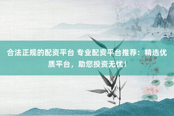 合法正规的配资平台 专业配资平台推荐：精选优质平台，助您投资无忧！
