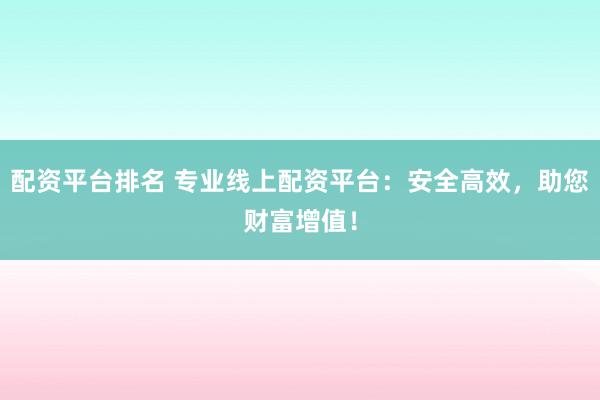 配资平台排名 专业线上配资平台：安全高效，助您财富增值！