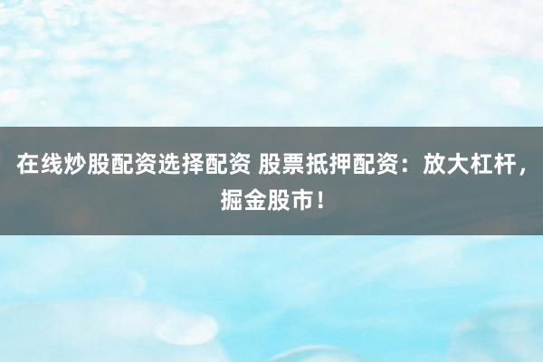 在线炒股配资选择配资 股票抵押配资：放大杠杆，掘金股市！