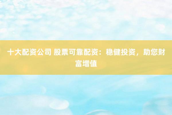 十大配资公司 股票可靠配资：稳健投资，助您财富增值