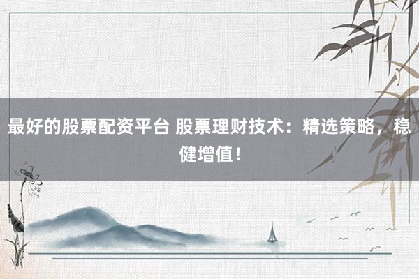 最好的股票配资平台 股票理财技术：精选策略，稳健增值！