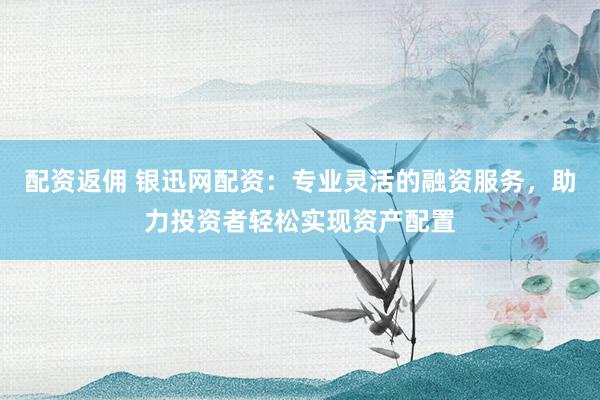配资返佣 银迅网配资：专业灵活的融资服务，助力投资者轻松实现资产配置