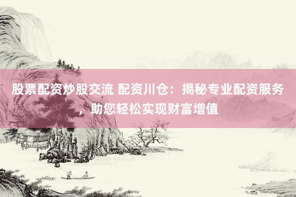 股票配资炒股交流 配资川仓：揭秘专业配资服务，助您轻松实现财富增值