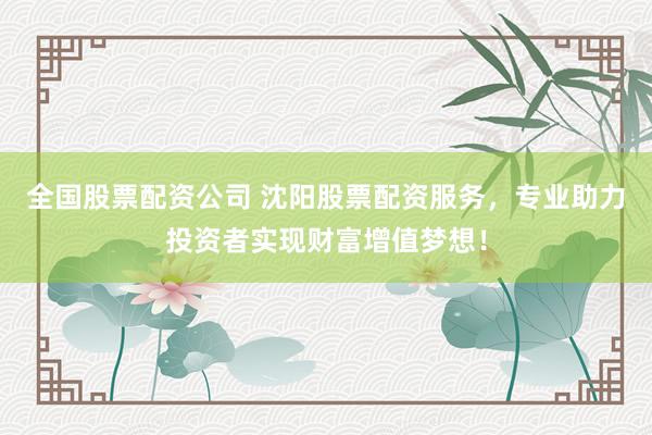 全国股票配资公司 沈阳股票配资服务，专业助力投资者实现财富增值梦想！