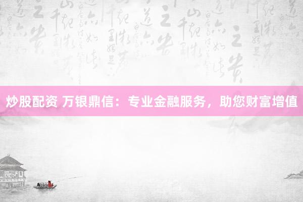 炒股配资 万银鼎信：专业金融服务，助您财富增值