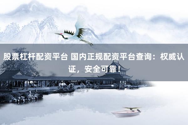 股票杠杆配资平台 国内正规配资平台查询：权威认证，安全可靠！
