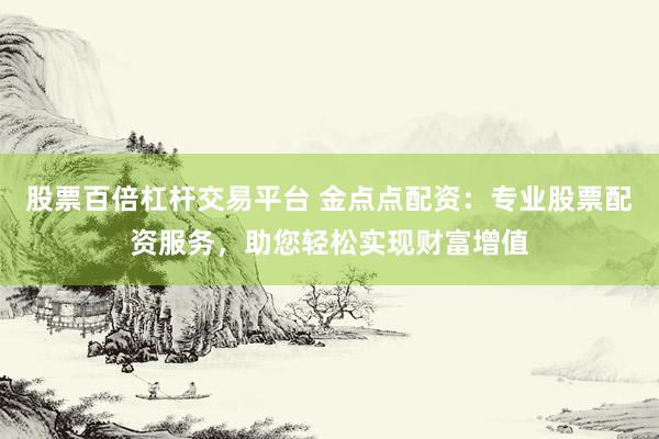 股票百倍杠杆交易平台 金点点配资：专业股票配资服务，助您轻松实现财富增值