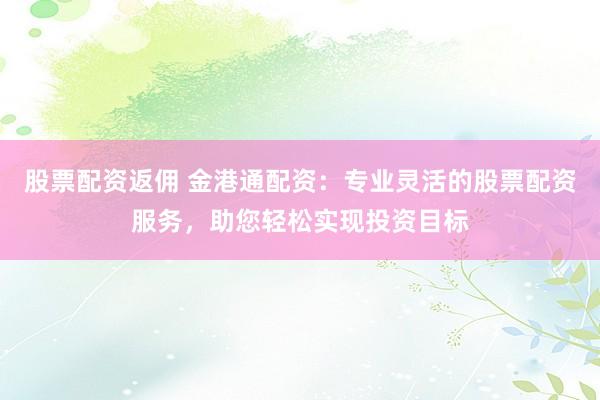 股票配资返佣 金港通配资：专业灵活的股票配资服务，助您轻松实现投资目标