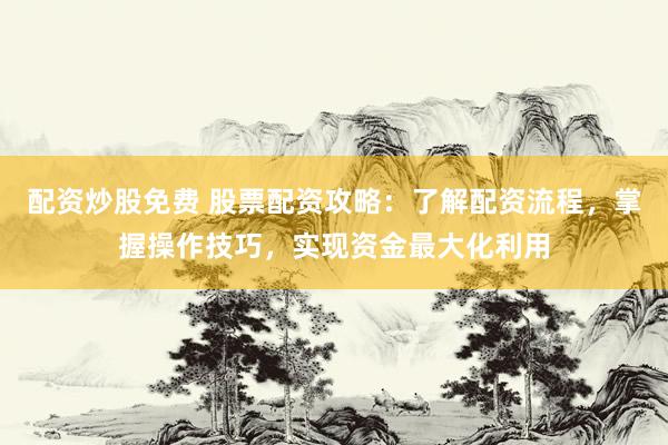 配资炒股免费 股票配资攻略：了解配资流程，掌握操作技巧，实现资金最大化利用