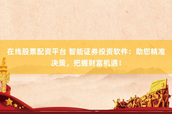 在线股票配资平台 智能证券投资软件：助您精准决策，把握财富机遇！