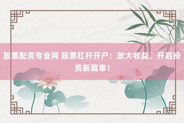 股票配资专业网 股票杠杆开户：放大收益，开启投资新篇章！